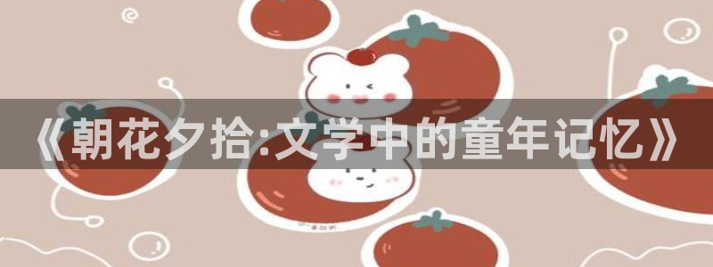 沙滩女神漫画免费全集下拉式：《朝花夕拾:文学中的童年记忆》