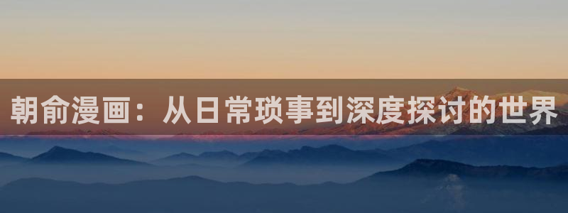 女神漫画免费无删减漫画网站：朝俞漫画：从日常琐事到深度探讨的世界
