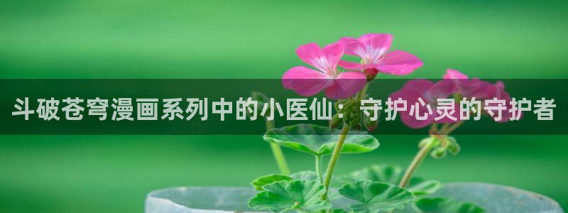 美脚女神漫画在线：斗破苍穹漫画系列中的小医仙：守护心灵的守护者